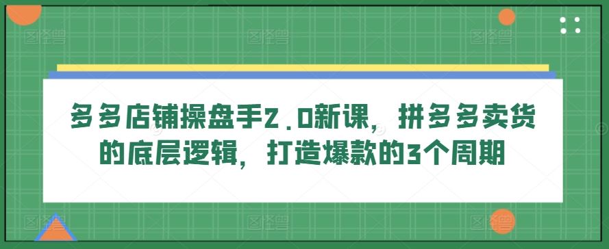多多店铺操盘手2.0新课，拼多多卖货的底层逻辑，打造爆款的3个周期-凌秋网创