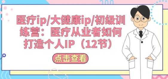 医疗ip/大健康ip/初级训练营：医疗从业者如何打造个人IP(12节)-凌秋网创