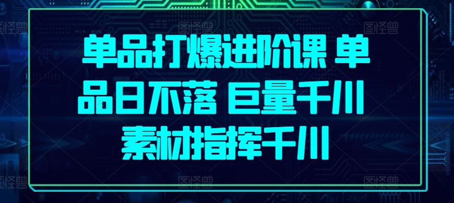 单品打爆进阶课 单品日不落 巨量千川 素材指挥千川-凌秋网创