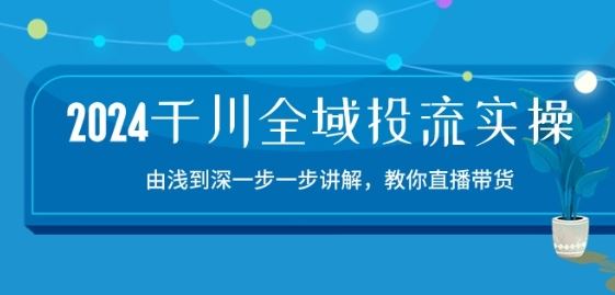 2024千川全域投流精品实操：由谈到深一步一步讲解，教你直播带货-15节-凌秋网创