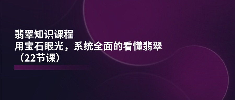 翡翠知识课程，用宝石眼光，系统全面的看懂翡翠（22节课）-凌秋网创