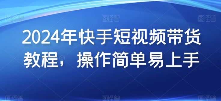 2024年快手短视频带货教程，操作简单易上手-凌秋网创