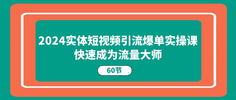 2024实体短视频引流爆单实操课，快速成为流量大师（60节）-凌秋网创