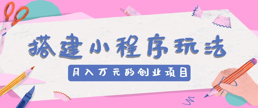 搭建小程序玩法分享，如何开启月收入万元的创业项目-凌秋网创
