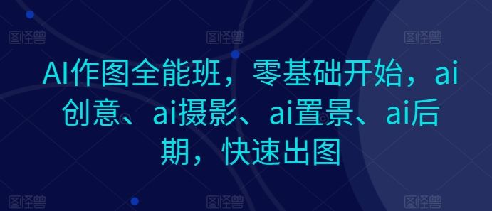 AI作图全能班，零基础开始，ai创意、ai摄影、ai置景、ai后期，快速出图-凌秋网创