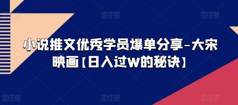 小说推文优秀学员爆单分享-大宋映画【日入过W的秘诀】-凌秋网创
