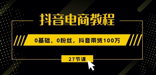 抖音电商教程：0基础，0粉丝，抖音带货100w(27节视频课)-凌秋网创