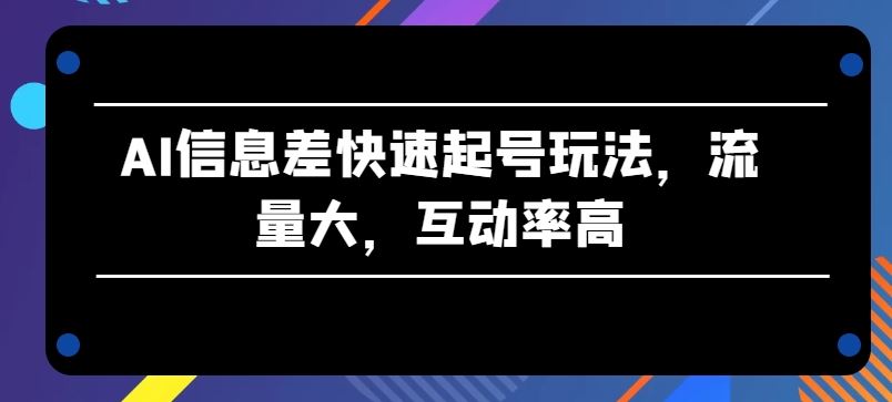 AI信息差快速起号玩法，流量大，互动率高【揭秘】-凌秋网创