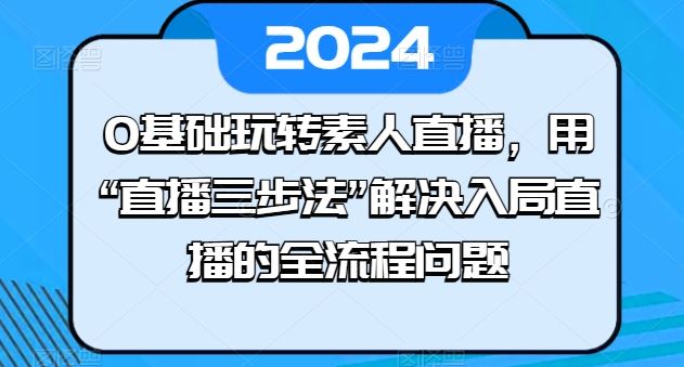 0基础玩转素人直播，用“直播三步法”解决入局直播的全流程问题-凌秋网创