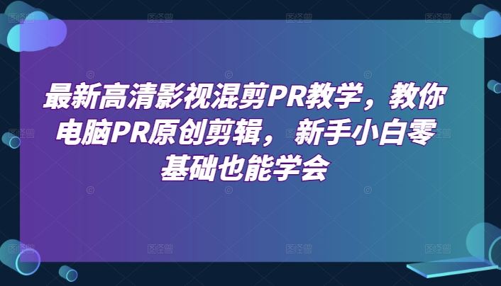 最新高清影视混剪PR教学，教你电脑PR原创剪辑， 新手小白零基础也能学会-凌秋网创