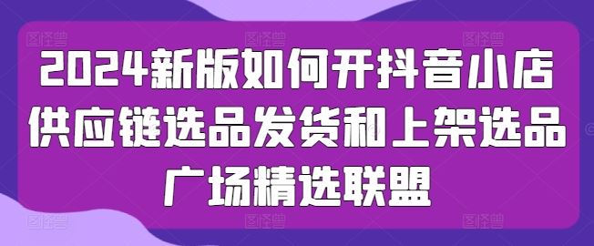 2024新版如何开抖音小店供应链选品发货和上架选品广场精选联盟-凌秋网创