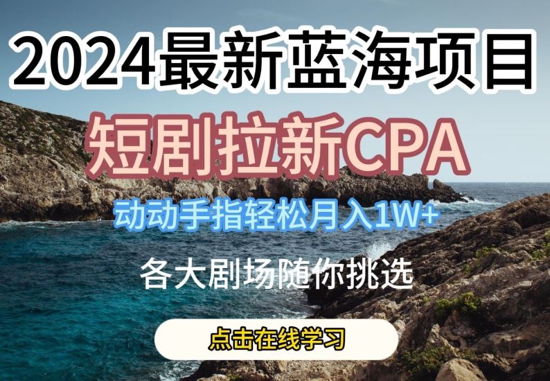2024最新蓝海项日，短剧拉新CPA，动动手指轻松月入1W，全各大剧场随你挑选【揭秘】-凌秋网创
