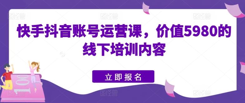 快手抖音账号运营课，价值5980的线下培训内容-凌秋网创