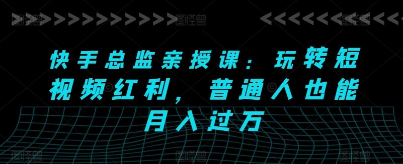 快手总监亲授课：玩转短视频红利，普通人也能月入过万-凌秋网创