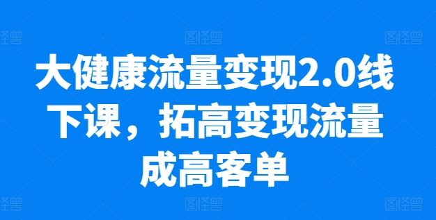 大健康流量变现2.0线下课，​拓高变现流量成高客单，业绩10倍增长，低粉高变现，只讲落地实操-凌秋网创