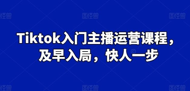 Tiktok入门主播运营课程，及早入局，快人一步-凌秋网创