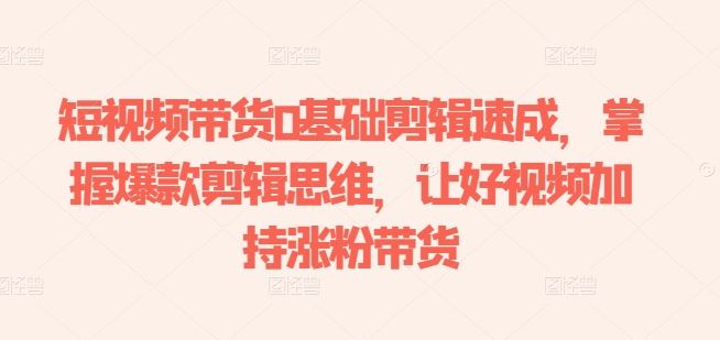 短视频带货0基础剪辑速成，掌握爆款剪辑思维，让好视频加持涨粉带货-凌秋网创