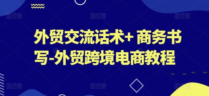 外贸交流话术+ 商务书写-外贸跨境电商教程-凌秋网创