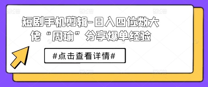 短剧手机剪辑-日入四位数大佬“周瑜”分享爆单经验-凌秋网创