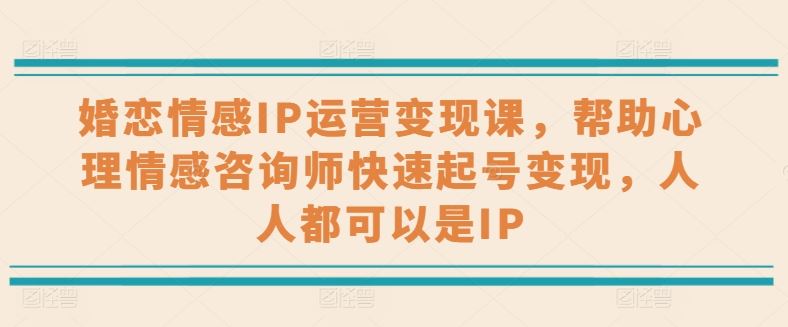 婚恋情感IP运营变现课，帮助心理情感咨询师快速起号变现，人人都可以是IP-凌秋网创