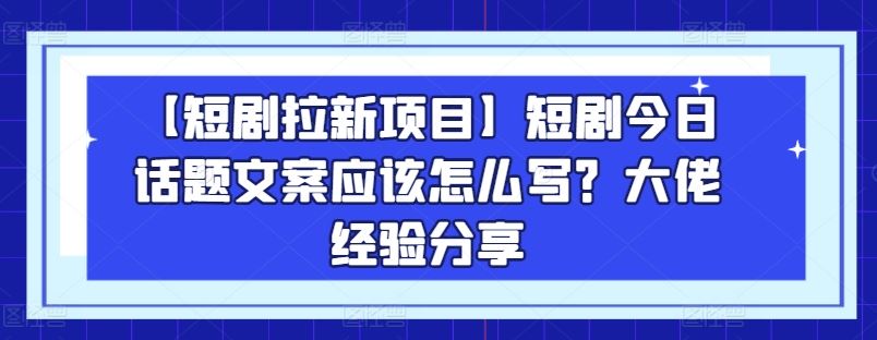 【短剧拉新项目】短剧今日话题文案应该怎么写？大佬经验分享-凌秋网创