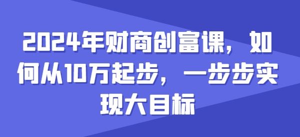 2024年财商创富课，如何从10w起步，一步步实现大目标-凌秋网创