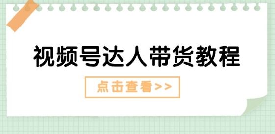 视频号达人带货教程：达人剧情打法(长期)+达人带货广告(短期)-凌秋网创