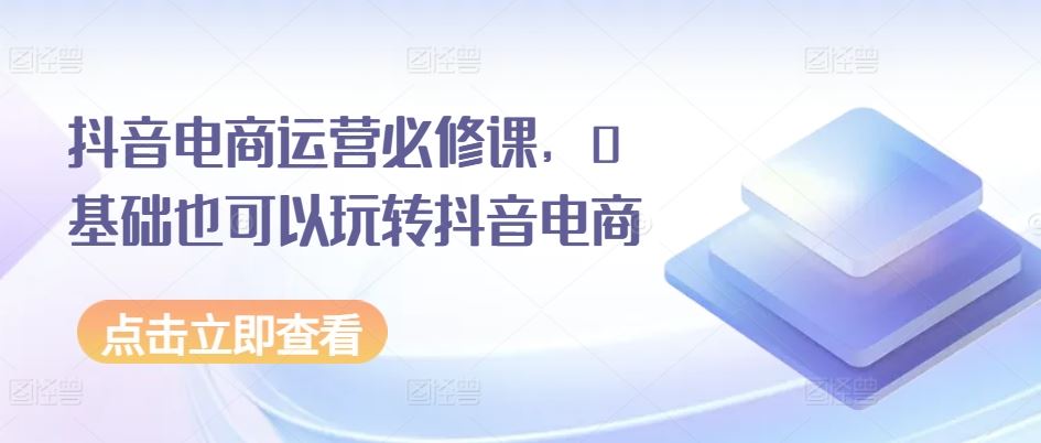 抖音电商运营必修课，0基础也可以玩转抖音电商-凌秋网创