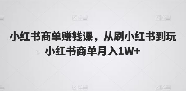 小红书商单赚钱课，从刷小红书到玩小红书商单月入1W+-凌秋网创