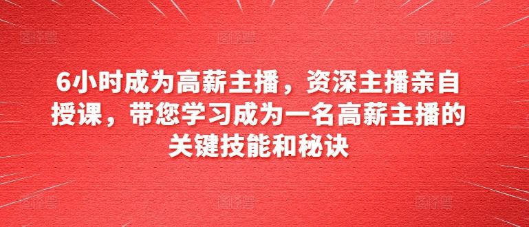 6小时成为高薪主播，资深主播亲自授课，带您学习成为一名高薪主播的关键技能和秘诀-凌秋网创
