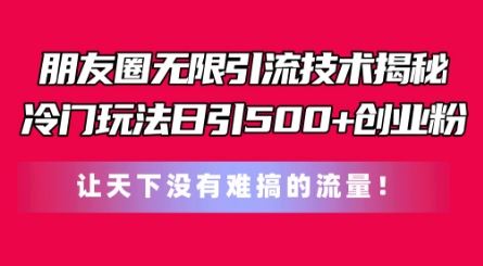 朋友圈无限引流技术，一个冷门玩法日引500+创业粉，让天下没有难搞的流量【揭秘】-凌秋网创