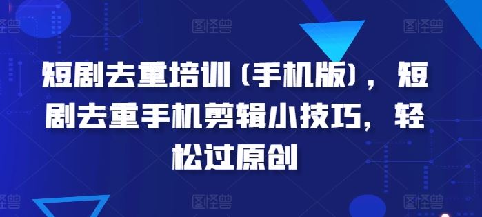短剧去重培训(手机版)，短剧去重手机剪辑小技巧，轻松过原创-凌秋网创