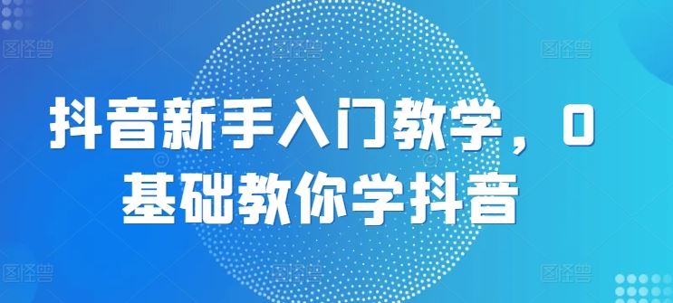 抖音新手入门教学，0基础教你学抖音-凌秋网创