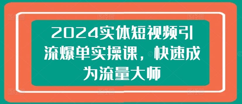 2024实体短视频引流爆单实操课，快速成为流量大师-凌秋网创