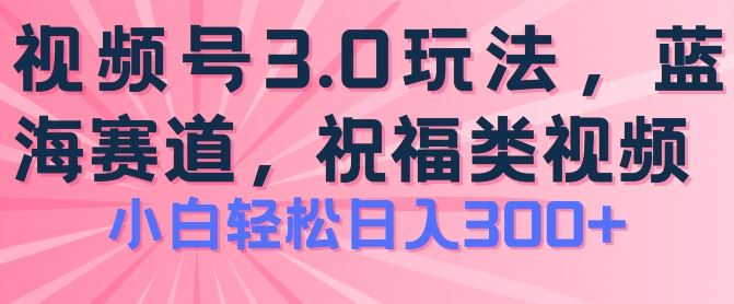 2024视频号蓝海项目，祝福类玩法3.0，操作简单易上手，日入300+【揭秘】-凌秋网创