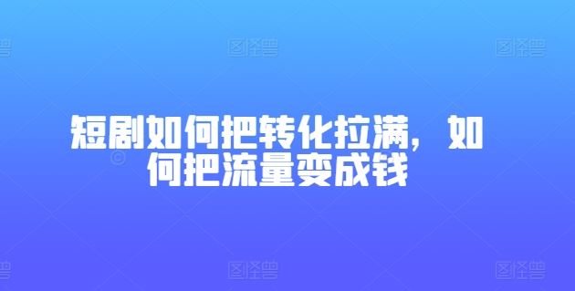 短剧如何把转化拉满，如何把流量变成钱-凌秋网创