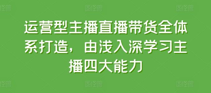 运营型主播直播带货全体系打造，由浅入深学习主播四大能力-凌秋网创
