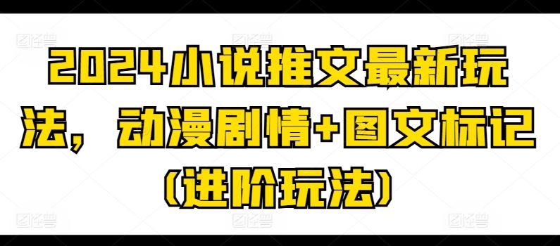 2024小说推文最新玩法，动漫剧情+图文标记(进阶玩法)-凌秋网创
