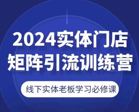 2024实体门店矩阵引流训练营，线下实体老板学习必修课-凌秋网创