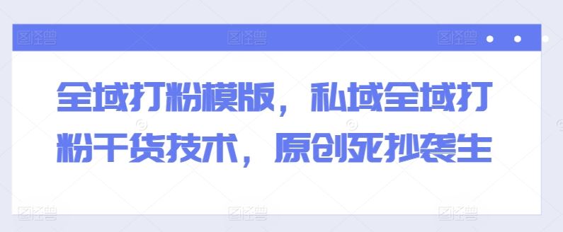 全域打粉模版，私域全域打粉干货技术，原创死抄袭生-凌秋网创