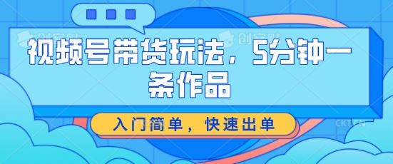 视频号带货玩法，5分钟一条作品，入门简单，快速出单【揭秘】-凌秋网创