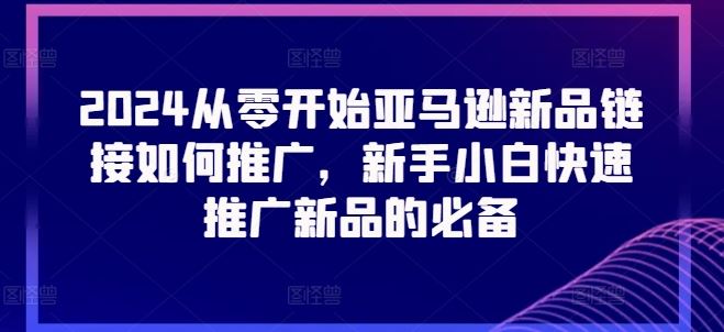 2024从零开始亚马逊新品链接如何推广，新手小白快速推广新品的必备-凌秋网创