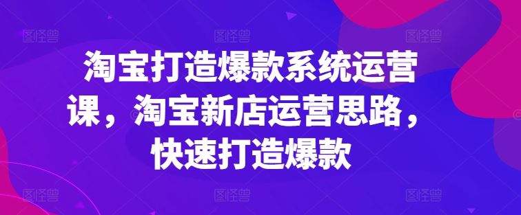 淘宝打造爆款系统运营课，淘宝新店运营思路，快速打造爆款-凌秋网创