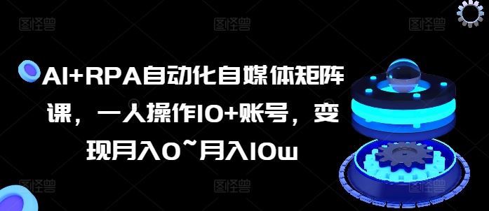 AI+RPA自动化自媒体矩阵课，一人操作10+账号，变现月入0~月入10w-凌秋网创