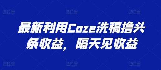 最新利用Coze洗稿撸头条收益，隔天见收益【揭秘】-凌秋网创