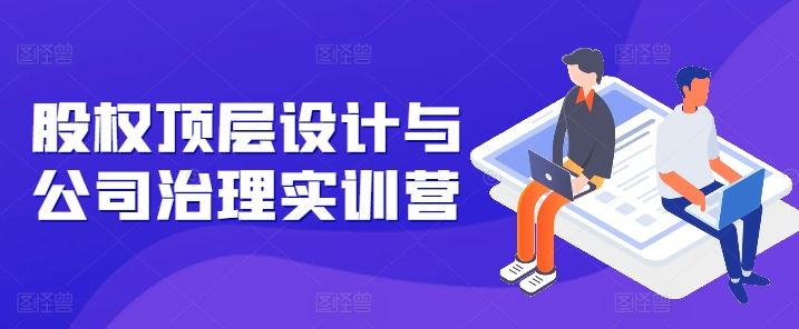 股权顶层设计与公司治理实训营，补全股权短板/守住控制权底线/熟悉4大注册信息/规避3大法律风险-凌秋网创