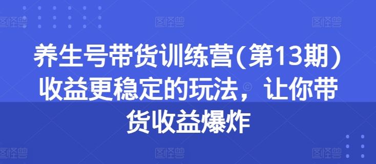 养生号带货训练营(第13期)收益更稳定的玩法，让你带货收益爆炸-凌秋网创