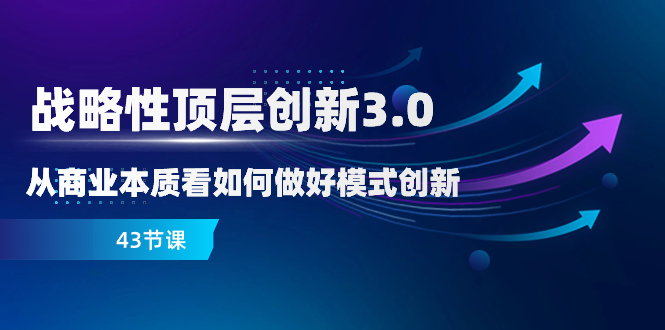 （8306期）战略性 顶层创新-3.0，从商业本质看如何做好模式创新（43节课）-凌秋网创