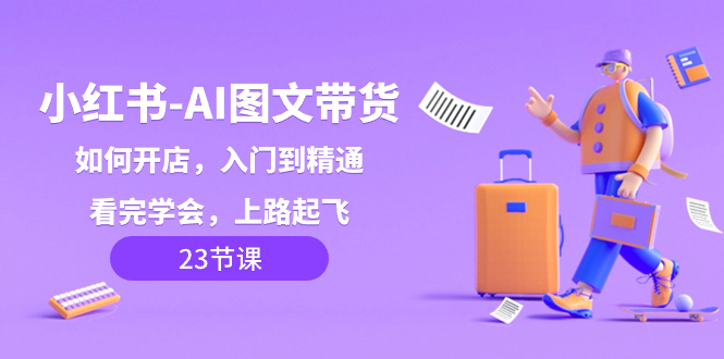 （8345期）小红书-AI图文带货，如何开店，入门到精通，看完学会，上路起飞！-凌秋网创