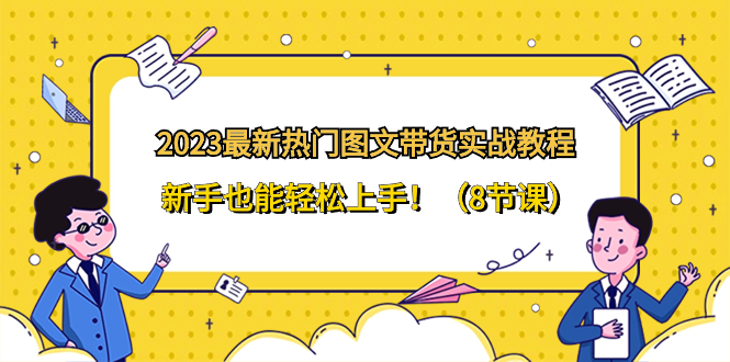 （8344期）2023最新热门-图文带货实战教程，新手也能轻松上手！（8节课）-凌秋网创